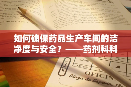 如何确保药品生产车间的洁净度与安全？——药剂科科长的专业视角