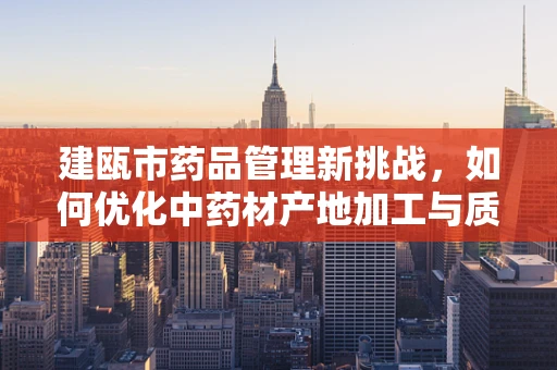 建瓯市药品管理新挑战，如何优化中药材产地加工与质量控制？