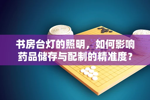 书房台灯的照明，如何影响药品储存与配制的精准度？