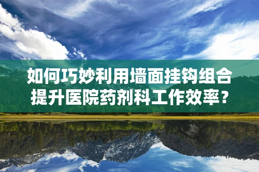 如何巧妙利用墙面挂钩组合提升医院药剂科工作效率？