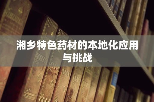 湘乡特色药材的本地化应用与挑战