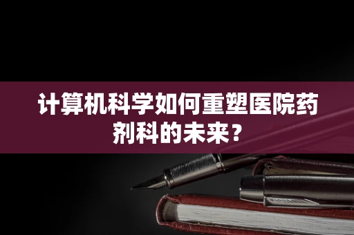 计算机科学如何重塑医院药剂科的未来？