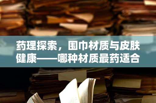 药理探索，围巾材质与皮肤健康——哪种材质最药适合敏感肌？