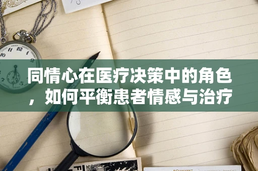 同情心在医疗决策中的角色，如何平衡患者情感与治疗需求？