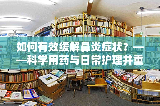 如何有效缓解鼻炎症状？——科学用药与日常护理并重