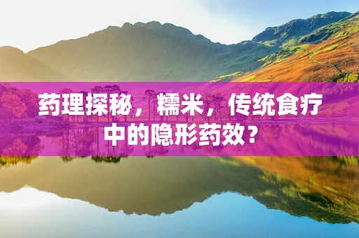 药理探秘，糯米，传统食疗中的隐形药效？