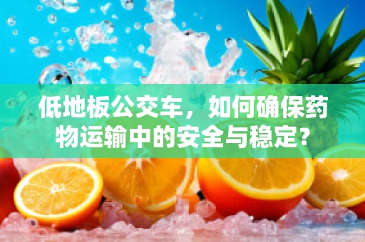 低地板公交车，如何确保药物运输中的安全与稳定？