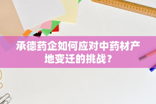 承德药企如何应对中药材产地变迁的挑战？