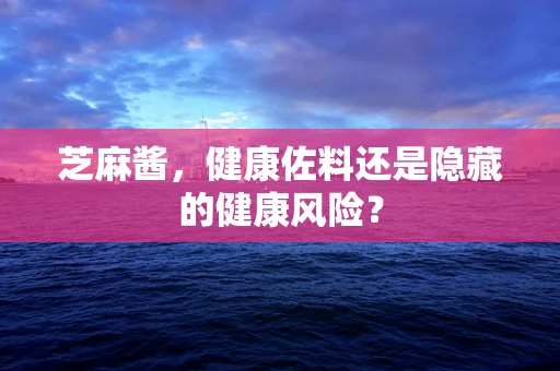 芝麻酱，健康佐料还是隐藏的健康风险？