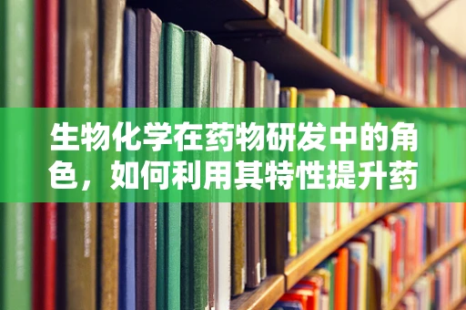 生物化学在药物研发中的角色，如何利用其特性提升药物效能？