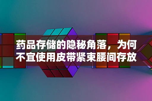 药品存储的隐秘角落，为何不宜使用皮带紧束腰间存放药物？