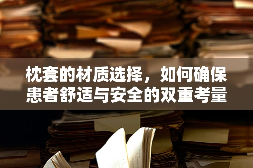 枕套的材质选择，如何确保患者舒适与安全的双重考量？