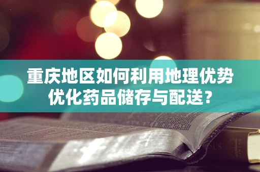 重庆地区如何利用地理优势优化药品储存与配送？