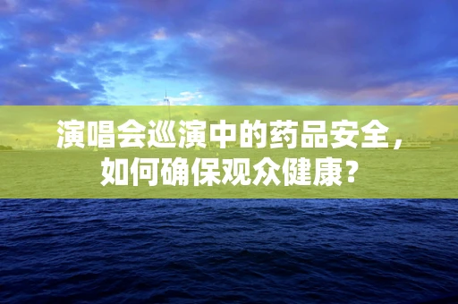 演唱会巡演中的药品安全，如何确保观众健康？