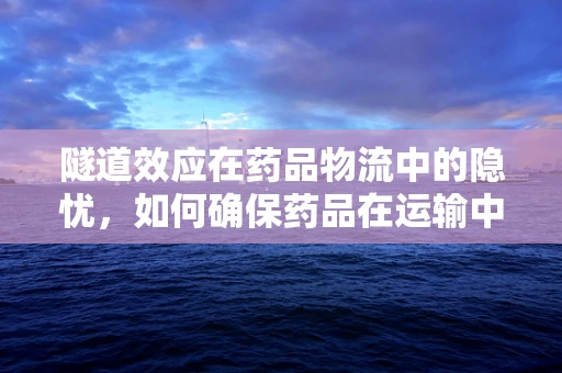 隧道效应在药品物流中的隐忧，如何确保药品在运输中的安全与稳定？