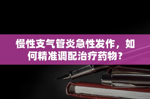 慢性支气管炎急性发作，如何精准调配治疗药物？