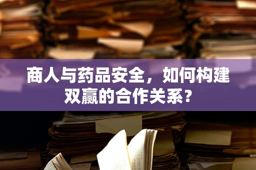 商人与药品安全，如何构建双赢的合作关系？