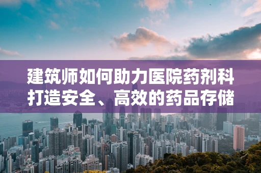 建筑师如何助力医院药剂科打造安全、高效的药品存储环境？