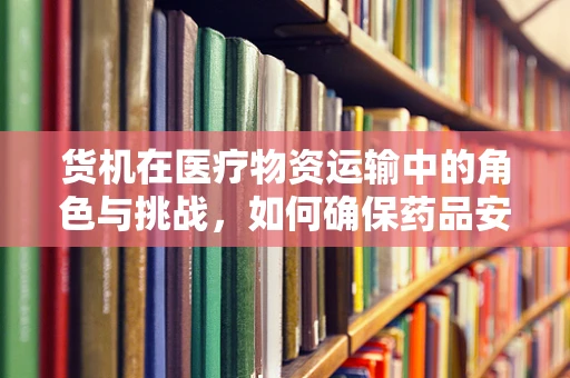 货机在医疗物资运输中的角色与挑战，如何确保药品安全抵达？