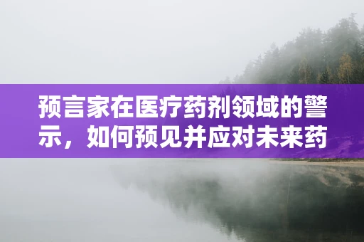 预言家在医疗药剂领域的警示，如何预见并应对未来药物短缺？