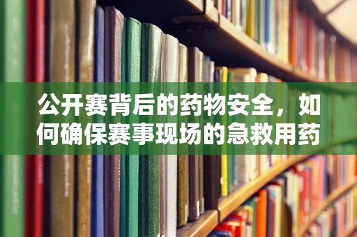 公开赛背后的药物安全，如何确保赛事现场的急救用药精准高效？