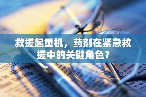 救援起重机，药剂在紧急救援中的关键角色？