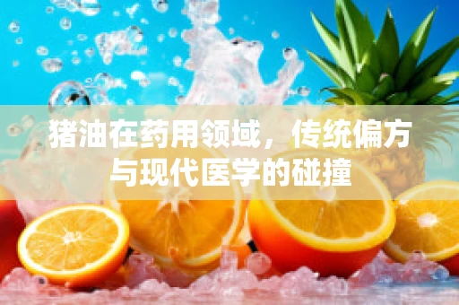 猪油在药用领域，传统偏方与现代医学的碰撞