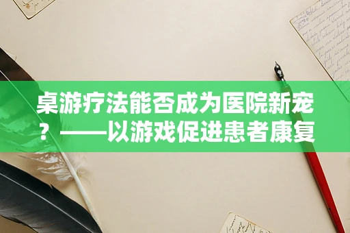 桌游疗法能否成为医院新宠？——以游戏促进患者康复的探索