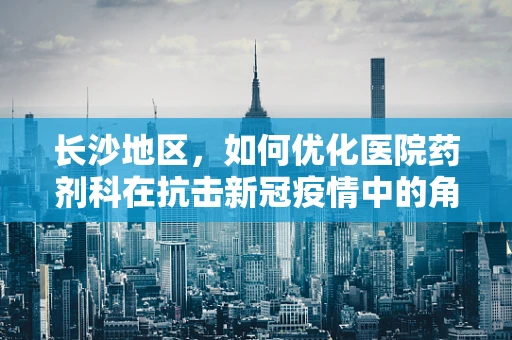 长沙地区，如何优化医院药剂科在抗击新冠疫情中的角色？