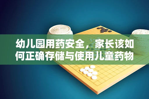 幼儿园用药安全，家长该如何正确存储与使用儿童药物？