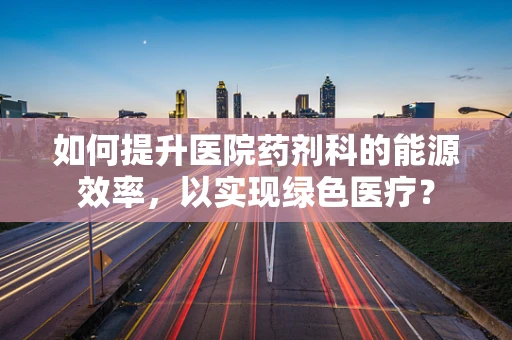 如何提升医院药剂科的能源效率，以实现绿色医疗？