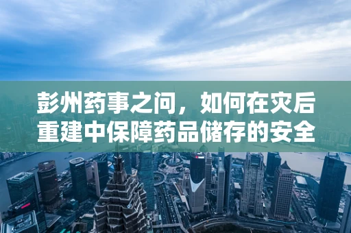 彭州药事之问，如何在灾后重建中保障药品储存的安全网？