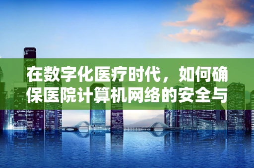 在数字化医疗时代，如何确保医院计算机网络的安全与高效？