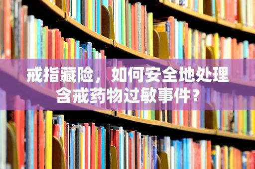 戒指藏险，如何安全地处理含戒药物过敏事件？