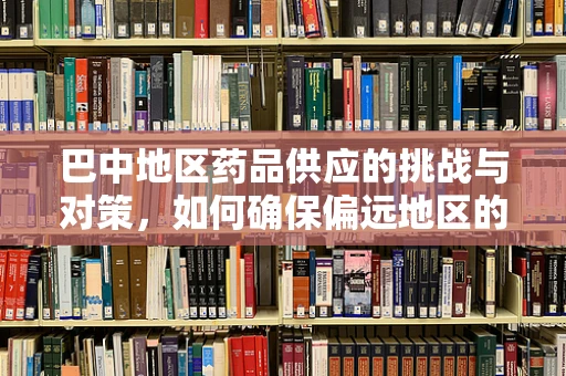 巴中地区药品供应的挑战与对策，如何确保偏远地区的药物可及性？