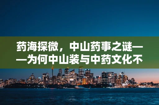 药海探微，中山药事之谜——为何中山装与中药文化不期而遇？