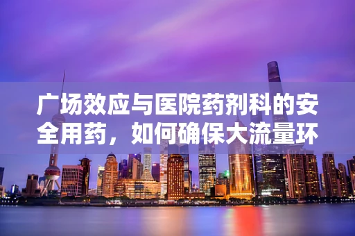 广场效应与医院药剂科的安全用药，如何确保大流量环境下的药物管理？