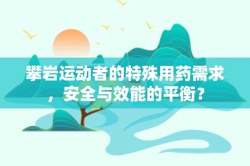 攀岩运动者的特殊用药需求，安全与效能的平衡？