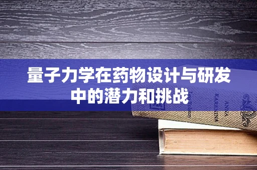 量子力学在药物设计与研发中的潜力和挑战