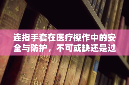 连指手套在医疗操作中的安全与防护，不可或缺还是过度装备？