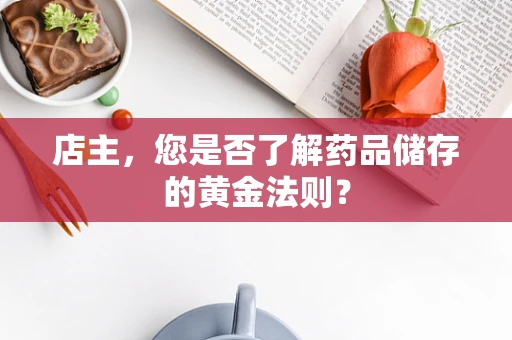 店主，您是否了解药品储存的黄金法则？