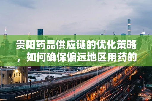 贵阳药品供应链的优化策略，如何确保偏远地区用药的及时性与有效性？