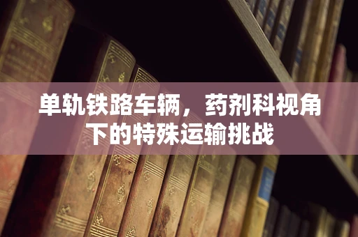 单轨铁路车辆，药剂科视角下的特殊运输挑战