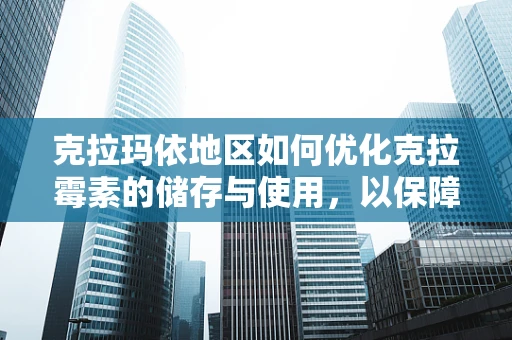 克拉玛依地区如何优化克拉霉素的储存与使用，以保障药品质量与安全？