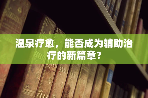 温泉疗愈，能否成为辅助治疗的新篇章？