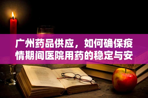 广州药品供应，如何确保疫情期间医院用药的稳定与安全？