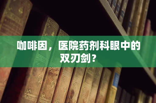 咖啡因，医院药剂科眼中的双刃剑？