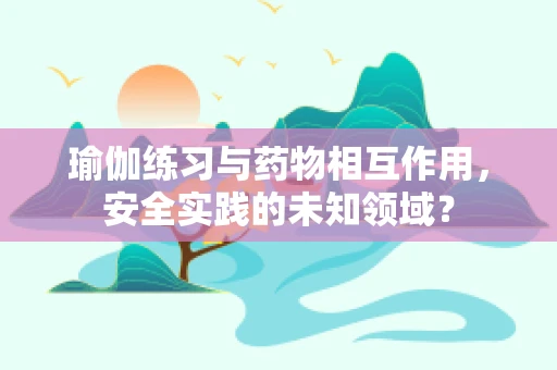 瑜伽练习与药物相互作用，安全实践的未知领域？