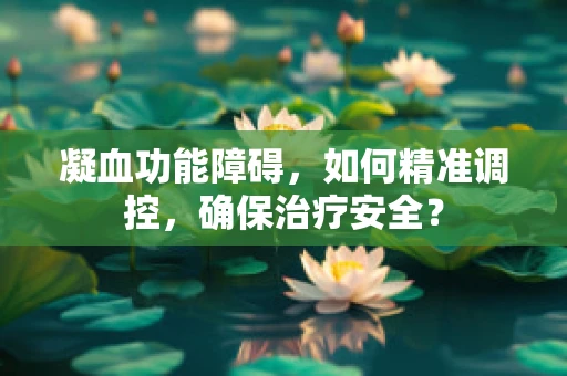 凝血功能障碍，如何精准调控，确保治疗安全？