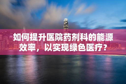 如何提升医院药剂科的能源效率，以实现绿色医疗？